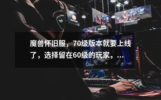 魔兽怀旧服,70级版本就要上线了,选择留在60级的玩家,是不想玩了吗-第1张-游戏信息-龙启网