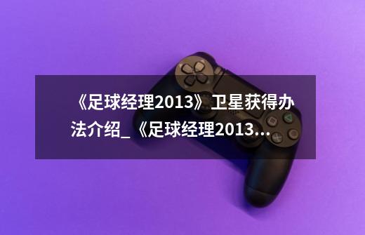 《足球经理2013》卫星获得办法介绍_《足球经理2013》卫星获得办法是什么-第1张-游戏信息-龙启网