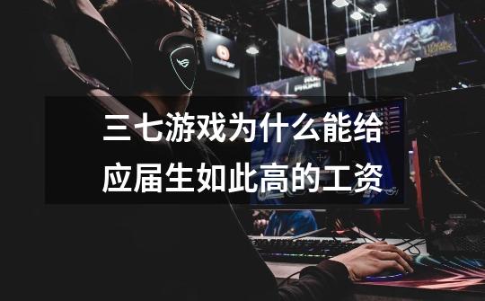 三七游戏为什么能给应届生如此高的工资-第1张-游戏信息-龙启网