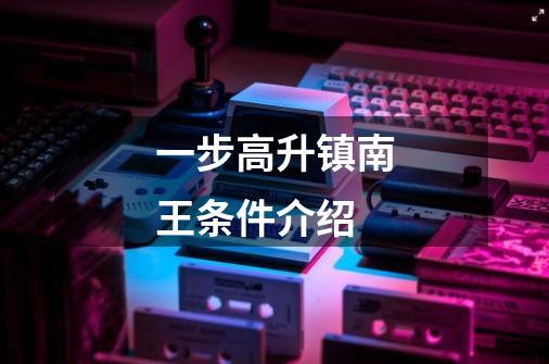 一步高升镇南王条件介绍-第1张-游戏信息-龙启网