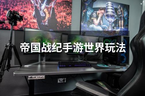 帝国战纪手游世界玩法-第1张-游戏信息-龙启网