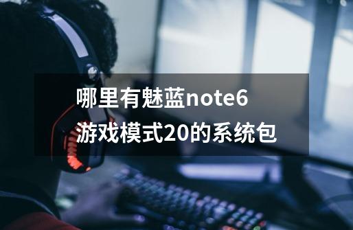 哪里有魅蓝note6游戏模式2.0的系统包-第1张-游戏信息-龙启网