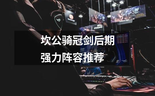 坎公骑冠剑后期强力阵容推荐-第1张-游戏信息-龙启网