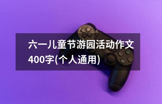 六一儿童节游园活动作文400字(个人通用)-第1张-游戏信息-龙启网