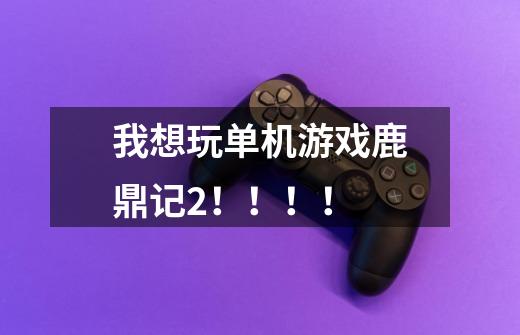 我想玩单机游戏鹿鼎记2!!!!-第1张-游戏信息-龙启网