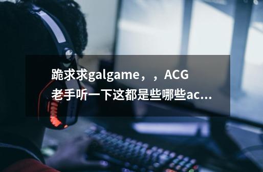 跪求求galgame,,ACG老手听一下这都是些哪些acg作品的曲子、-第1张-游戏信息-龙启网