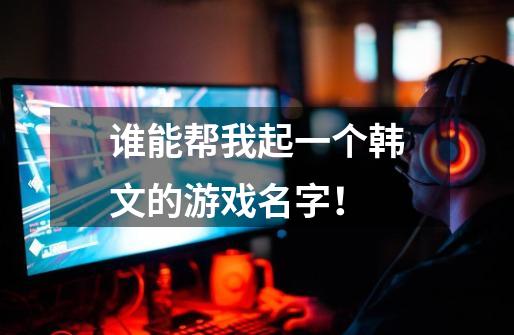 谁能帮我起一个韩文的游戏名字！-第1张-游戏信息-龙启网