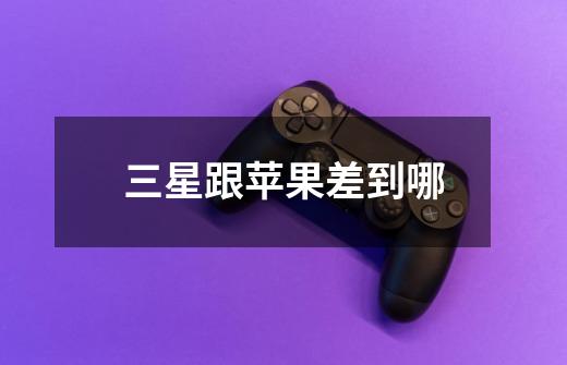 三星跟苹果差到哪-第1张-游戏信息-龙启网