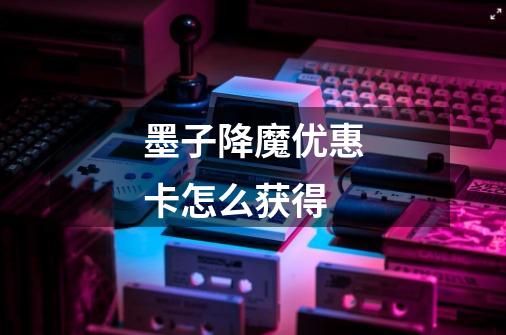 墨子降魔优惠卡怎么获得-第1张-游戏信息-龙启网
