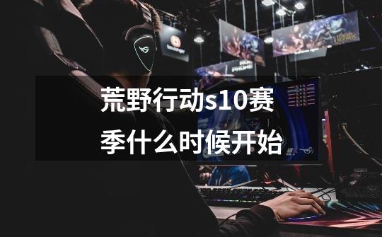 荒野行动s10赛季什么时候开始-第1张-游戏信息-龙启网