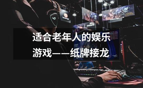 适合老年人的娱乐游戏——纸牌接龙-第1张-游戏信息-龙启网
