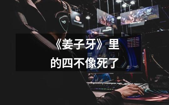 《姜子牙》里的四不像死了-第1张-游戏信息-龙启网