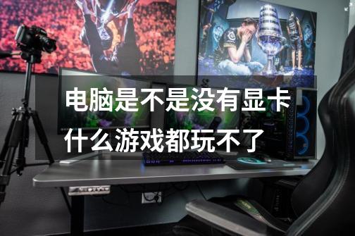 电脑是不是没有显卡什么游戏都玩不了-第1张-游戏信息-龙启网