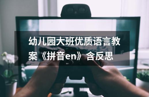幼儿园大班优质语言教案《拼音en》含反思-第1张-游戏信息-龙启网