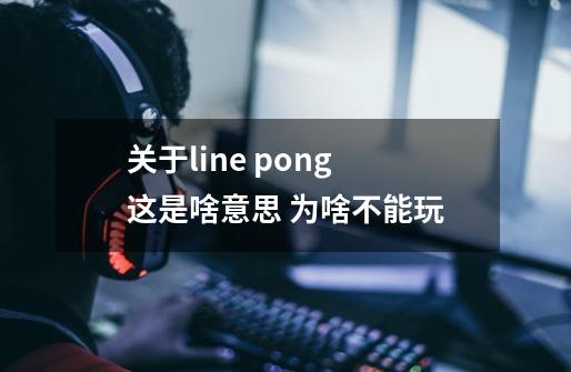关于line pong 这是啥意思 为啥不能玩-第1张-游戏信息-龙启网
