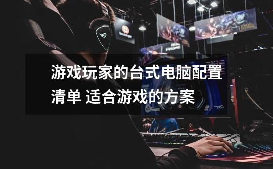 游戏玩家的台式电脑配置清单 适合游戏的方案-第1张-游戏信息-龙启网