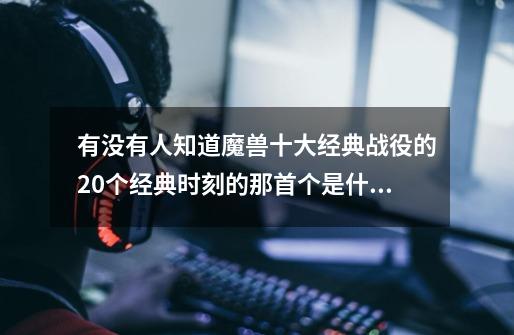 有没有人知道魔兽十大经典战役的20个经典时刻的那首个是什么歌-第1张-游戏信息-龙启网