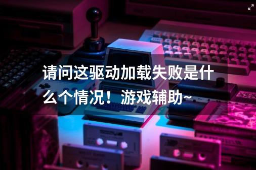 请问这驱动加载失败是什么个情况！游戏辅助~-第1张-游戏信息-龙启网