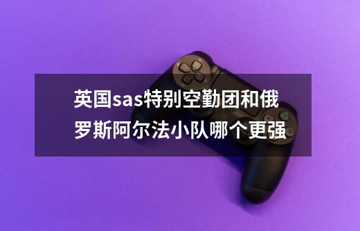 英国sas特别空勤团和俄罗斯阿尔法小队哪个更强-第1张-游戏信息-龙启网