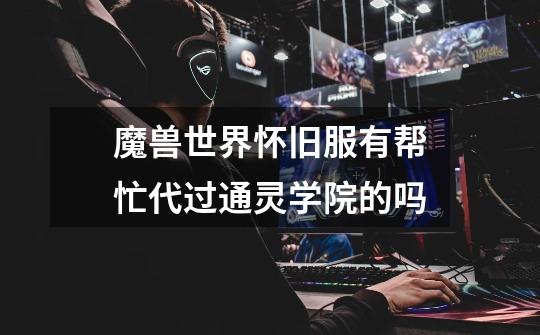 魔兽世界怀旧服有帮忙代过通灵学院的吗-第1张-游戏信息-龙启网