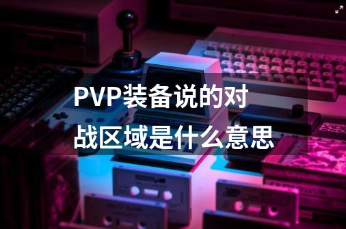 PVP装备说的对战区域是什么意思-第1张-游戏信息-龙启网