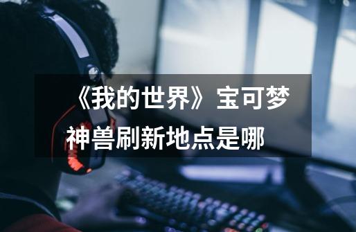 《我的世界》宝可梦神兽刷新地点是哪-第1张-游戏信息-龙启网