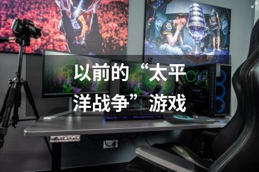 以前的“太平洋战争”游戏-第1张-游戏信息-龙启网