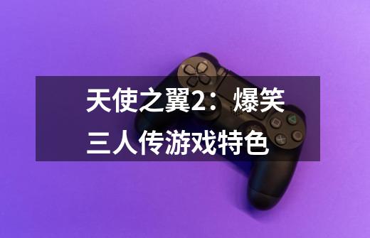 天使之翼2:爆笑三人传游戏特色-第1张-游戏信息-龙启网