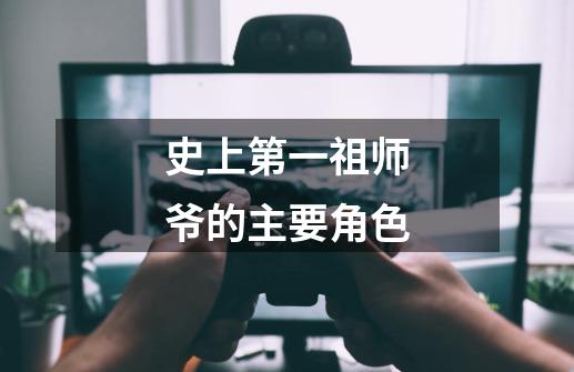 史上第一祖师爷的主要角色-第1张-游戏信息-龙启网