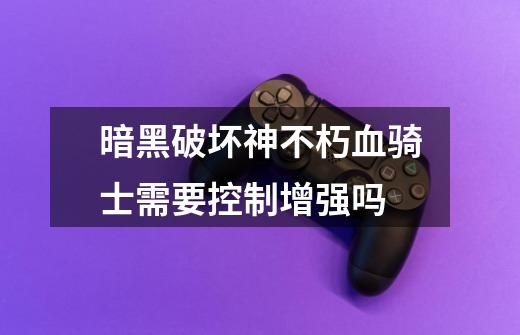 暗黑破坏神不朽血骑士需要控制增强吗-第1张-游戏信息-龙启网