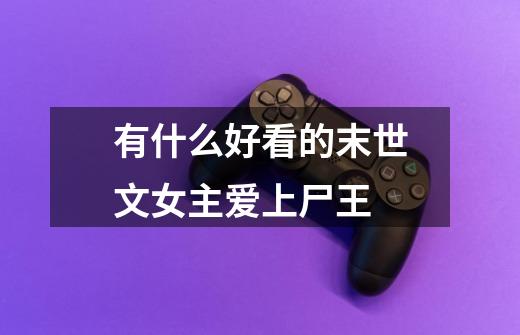 有什么好看的末世文女主爱上尸王-第1张-游戏信息-龙启网