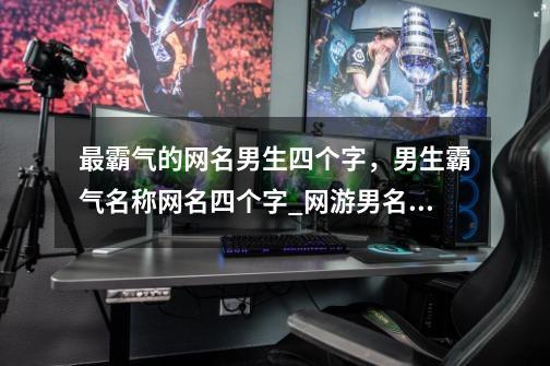 最霸气的网名男生四个字,男生霸气名称网名四个字_网游男名字四个字霸气高冷-第1张-游戏信息-龙启网