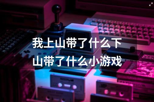 我上山带了什么下山带了什么小游戏-第1张-游戏信息-龙启网