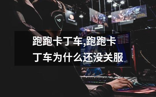 跑跑卡丁车,跑跑卡丁车为什么还没关服-第1张-游戏信息-龙启网