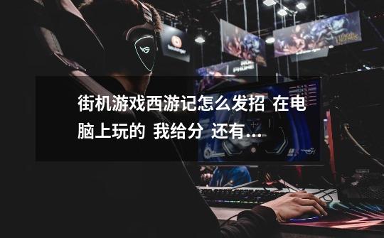 街机游戏西游记怎么发招 在电脑上玩的 我给分 还有 斜下怎么按-第1张-游戏信息-龙启网