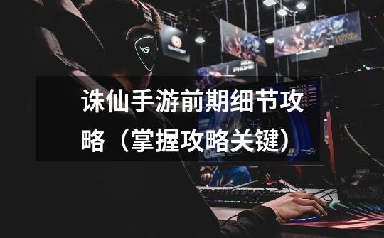 诛仙手游前期细节攻略(掌握攻略关键)-第1张-游戏信息-龙启网