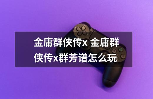金庸群侠传x 金庸群侠传x群芳谱怎么玩-第1张-游戏信息-龙启网
