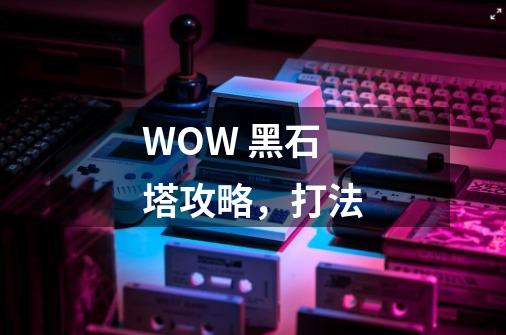 WOW 黑石塔攻略，打法-第1张-游戏信息-龙启网