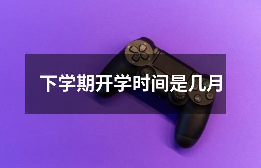 下学期开学时间是几月-第1张-游戏信息-龙启网