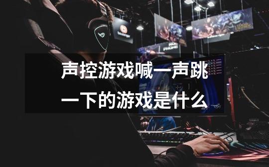 声控游戏喊一声跳一下的游戏是什么-第1张-游戏信息-龙启网