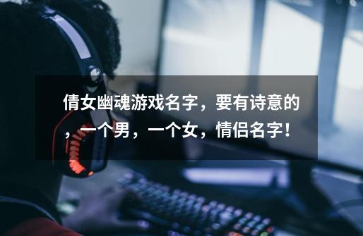 倩女幽魂游戏名字,要有诗意的,一个男,一个女,情侣名字!-第1张-游戏信息-龙启网