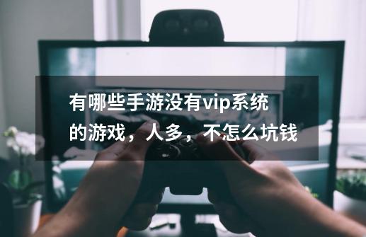 有哪些手游没有vip系统的游戏,人多,不怎么坑钱-第1张-游戏信息-龙启网