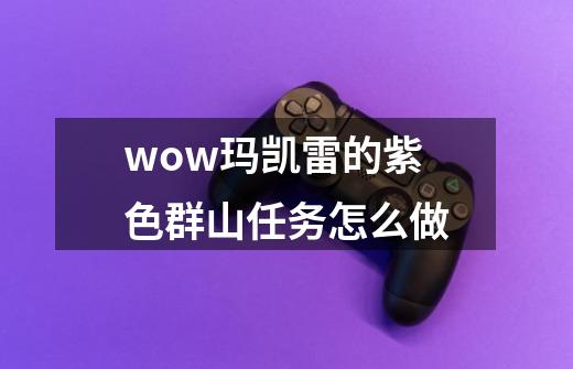 wow玛凯雷的紫色群山任务怎么做-第1张-游戏信息-龙启网
