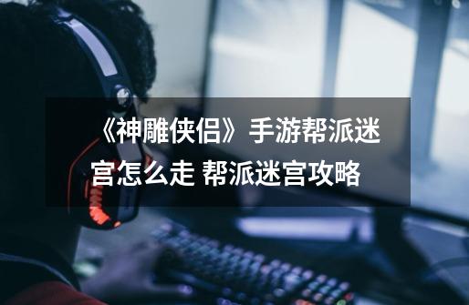 《神雕侠侣》手游帮派迷宫怎么走 帮派迷宫攻略-第1张-游戏信息-龙启网