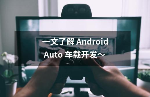 一文了解 Android Auto 车载开发~-第1张-游戏信息-龙启网