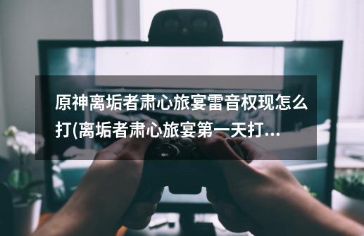 原神离垢者肃心旅宴雷音权现怎么打(离垢者肃心旅宴第一天打法攻略)「详细介绍」-第1张-游戏信息-龙启网