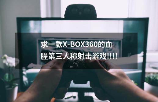 求一款X-BOX360的血腥第三人称射击游戏!!!!-第1张-游戏信息-龙启网