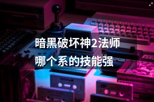 暗黑破坏神2法师哪个系的技能强-第1张-游戏信息-龙启网