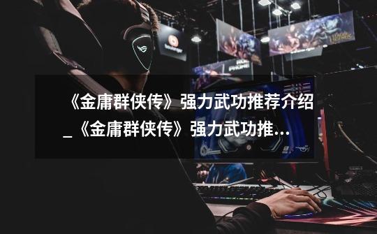 《金庸群侠传》强力武功推荐介绍_《金庸群侠传》强力武功推荐是什么-第1张-游戏信息-龙启网