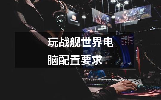 玩战舰世界电脑配置要求-第1张-游戏信息-龙启网